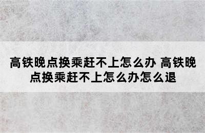 高铁晚点换乘赶不上怎么办 高铁晚点换乘赶不上怎么办怎么退